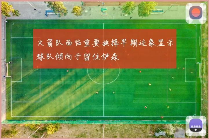 火箭队面临重要抉择早期迹象显示球队倾向于留住伊森