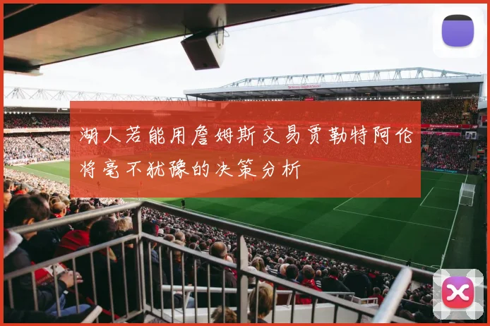 湖人若能用詹姆斯交易贾勒特阿伦将毫不犹豫的决策分析