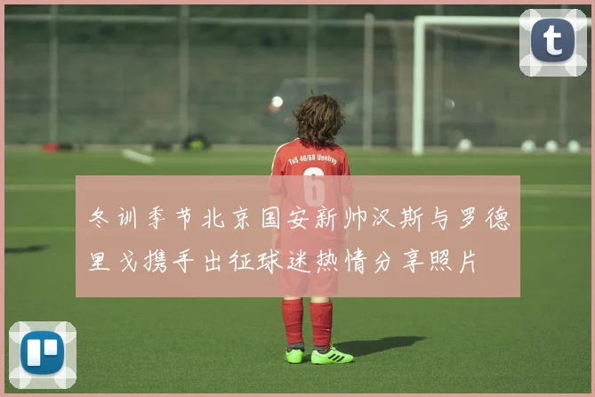 冬训季节北京国安新帅汉斯与罗德里戈携手出征球迷热情分享照片