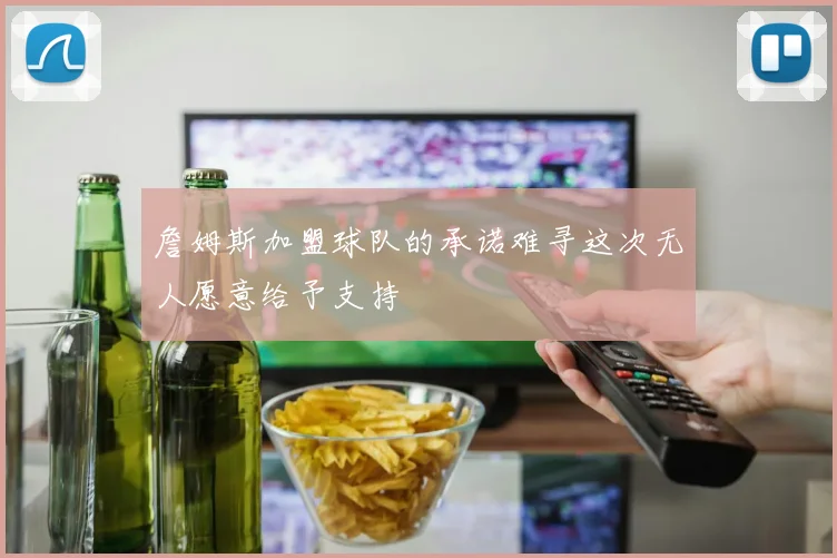 詹姆斯加盟球队的承诺难寻这次无人愿意给予支持