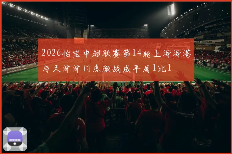 2026怡宝中超联赛第14轮上海海港与天津津门虎激战成平局1比1
