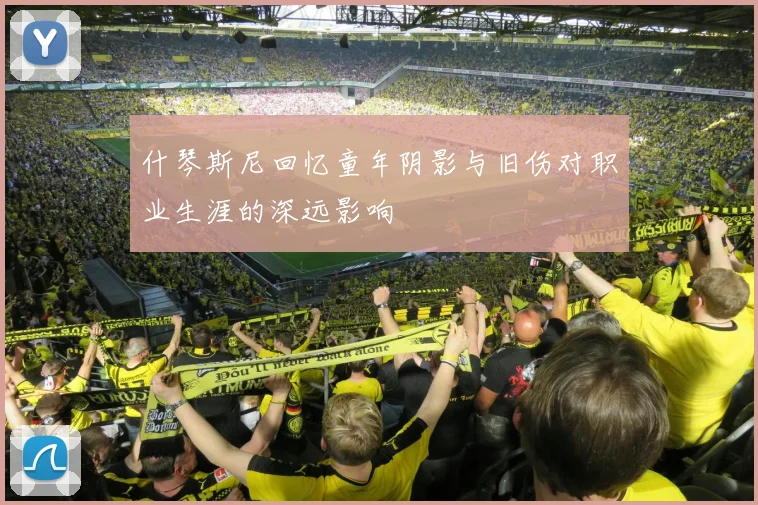 什琴斯尼回忆童年阴影与旧伤对职业生涯的深远影响