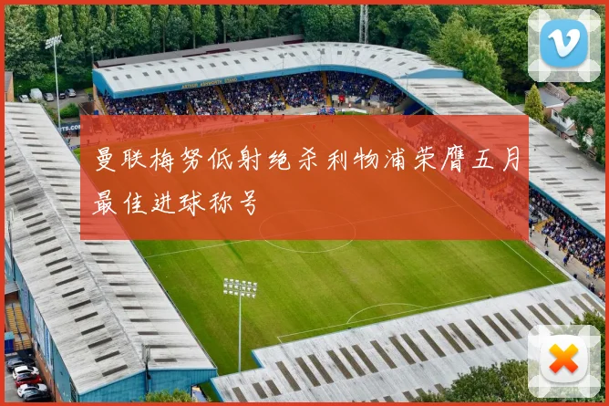 曼联梅努低射绝杀利物浦荣膺五月最佳进球称号