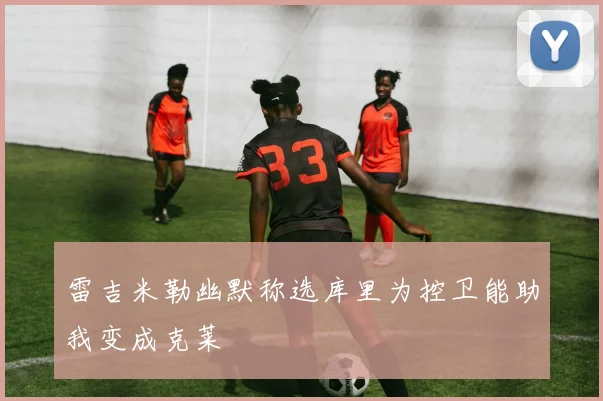 雷吉米勒幽默称选库里为控卫能助我变成克莱
