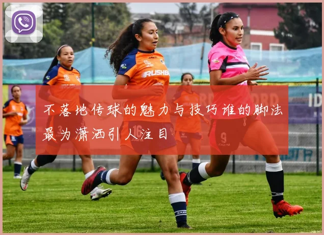不落地传球的魅力与技巧谁的脚法最为潇洒引人注目