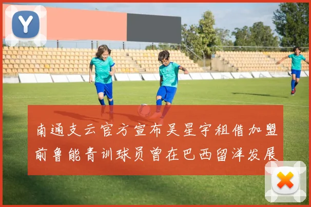 南通支云官方宣布吴星宇租借加盟前鲁能青训球员曾在巴西留洋发展