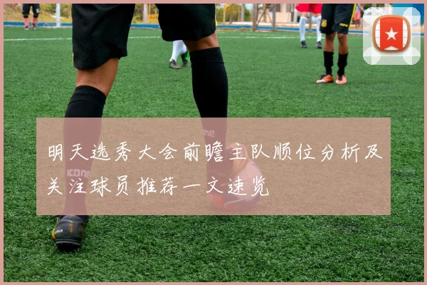 明天选秀大会前瞻主队顺位分析及关注球员推荐一文速览