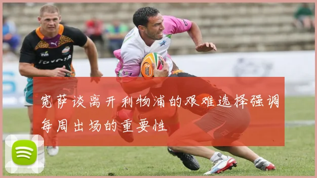 宽萨谈离开利物浦的艰难选择强调每周出场的重要性
