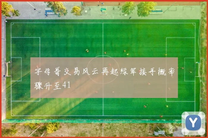 字母哥交易风云再起绿军接手概率骤升至41