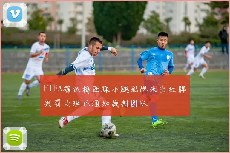 FIFA确认梅西踩小腿犯规未出红牌判罚合理已通知裁判团队