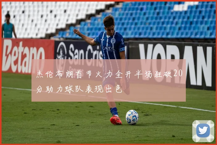 杰伦布朗首节火力全开半场狂砍20分助力球队表现出色