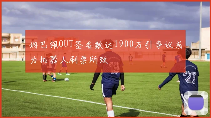 姆巴佩OUT签名数达1900万引争议或为机器人刷票所致