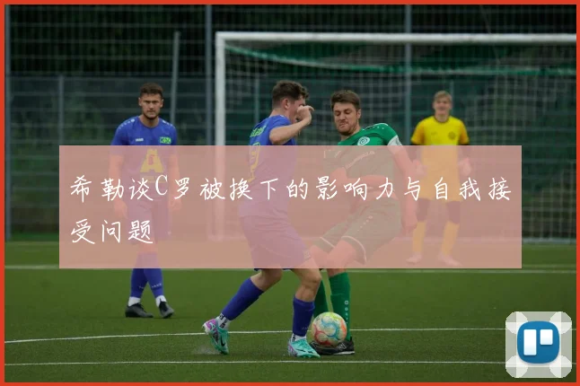 希勒谈C罗被换下的影响力与自我接受问题