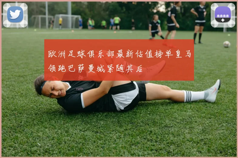 欧洲足球俱乐部最新估值榜单皇马领跑巴萨曼城紧随其后