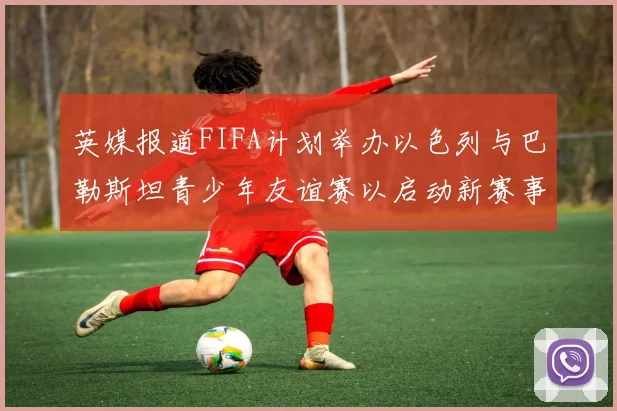 英媒报道FIFA计划举办以色列与巴勒斯坦青少年友谊赛以启动新赛事