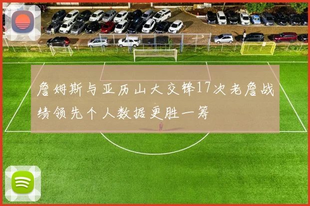 詹姆斯与亚历山大交锋17次老詹战绩领先个人数据更胜一筹