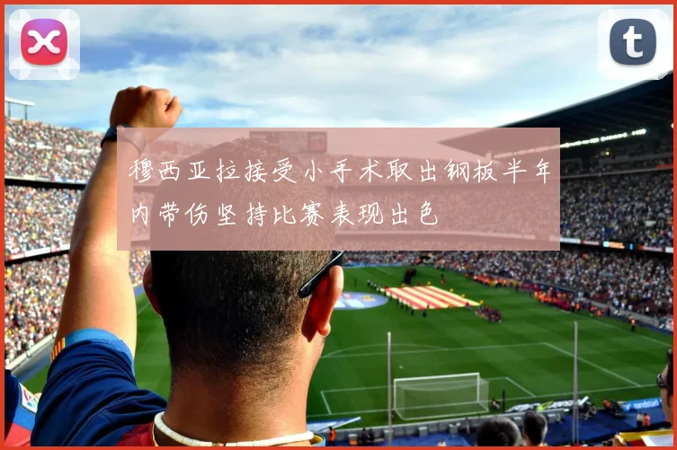 穆西亚拉接受小手术取出钢板半年内带伤坚持比赛表现出色