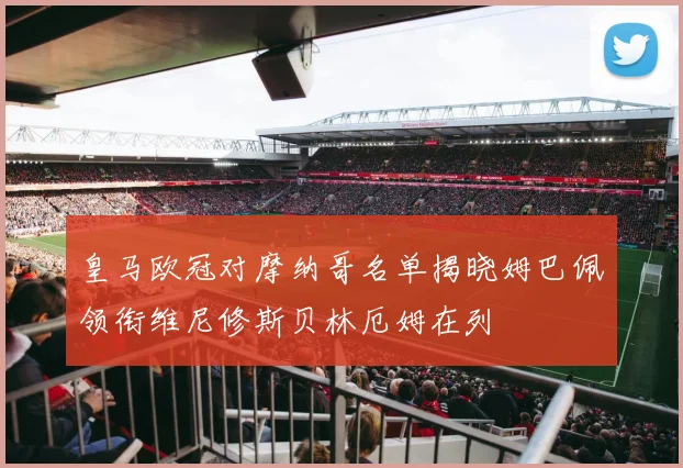 皇马欧冠对摩纳哥名单揭晓姆巴佩领衔维尼修斯贝林厄姆在列