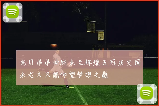 老贝弟弟回顾米兰辉煌五冠历史国米尤文只能仰望梦想之巅