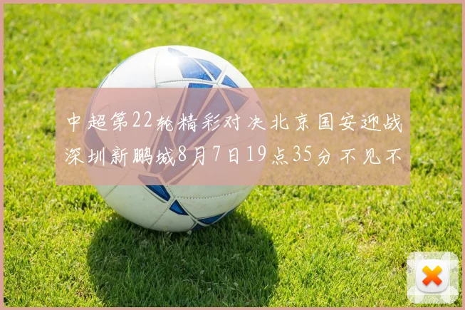 中超第22轮精彩对决北京国安迎战深圳新鹏城8月7日19点35分不见不散