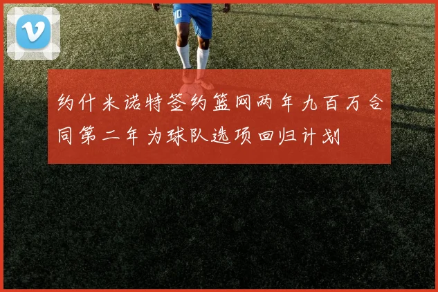 约什米诺特签约篮网两年九百万合同第二年为球队选项回归计划