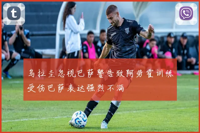 乌拉圭忽视巴萨警告致阿劳霍训练受伤巴萨表达强烈不满