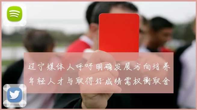 辽宁媒体人呼吁明确发展方向培养年轻人才与取得好成绩需权衡取舍
