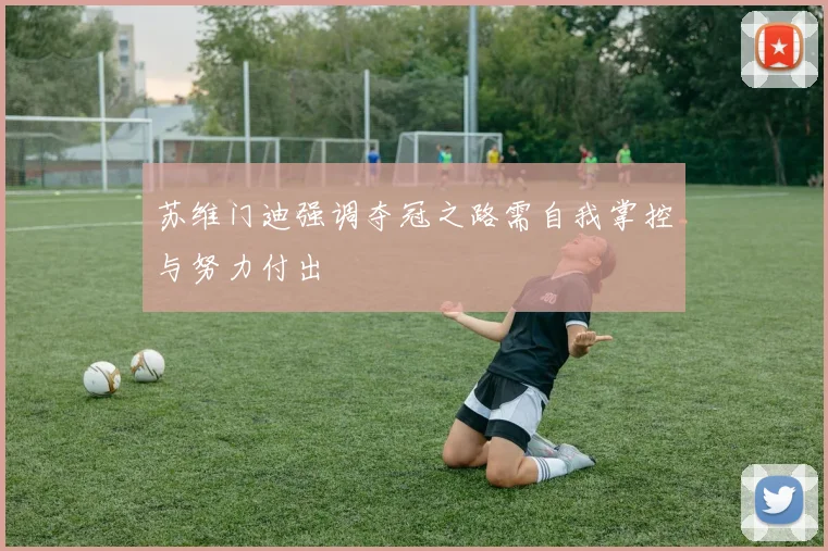 苏维门迪强调夺冠之路需自我掌控与努力付出