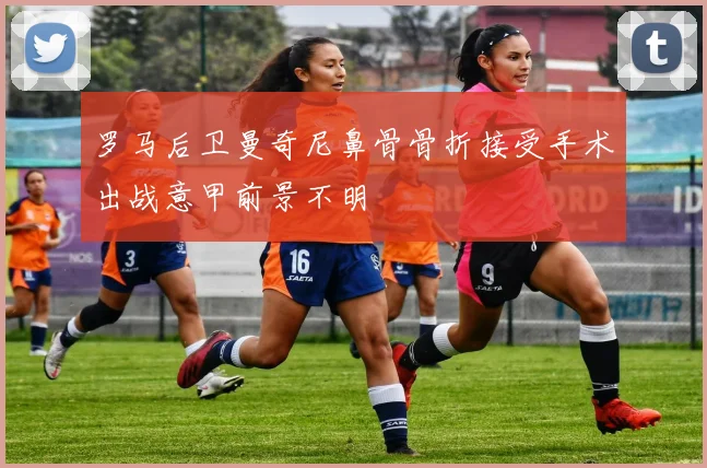 罗马后卫曼奇尼鼻骨骨折接受手术出战意甲前景不明