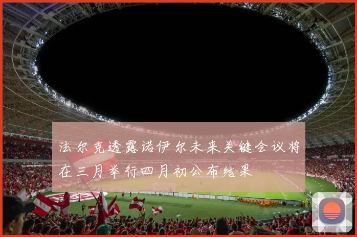 法尔克透露诺伊尔未来关键会议将在三月举行四月初公布结果