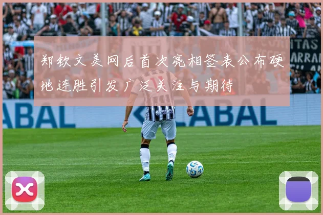 郑钦文美网后首次亮相签表公布硬地连胜引发广泛关注与期待