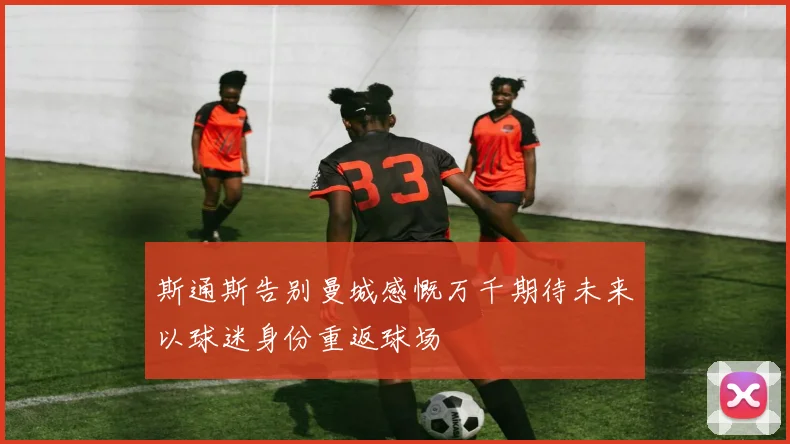 斯通斯告别曼城感慨万千期待未来以球迷身份重返球场