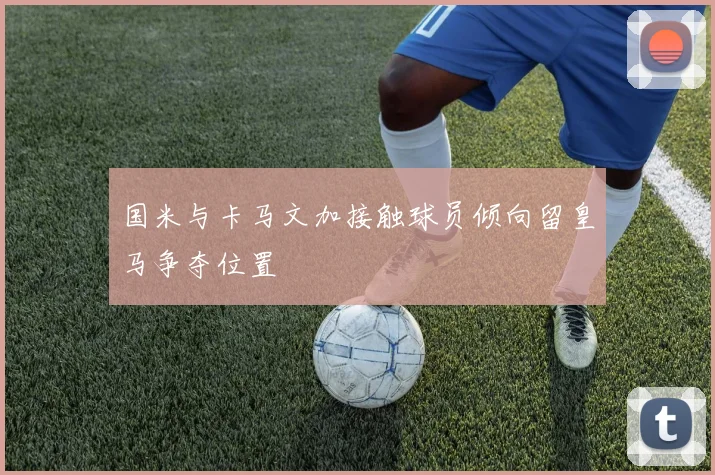 国米与卡马文加接触球员倾向留皇马争夺位置